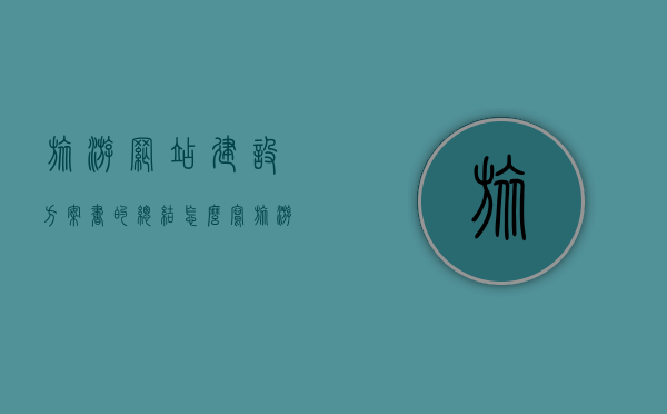 旅游网站建设方案书的总结怎么写（旅游网站设计策划书），旅游网站建设方案书总结指南（旅游网站设计策划详解），旅游网站建设方案书总结指南，从设计策划到实施全攻略，旅游网站建设方案书总结指南，从设计策划到实施的全攻略详解，旅游网站建设方案书总结指南，从设计策划到实施全攻略详解，旅游网站建设方案书总结指南，从设计策划到实施的全流程详解