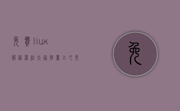 免费liux服务器（给大家推荐已久免费的服务器），免费Linux服务器推荐，优质免费服务器资源大放送