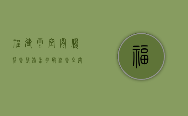 福建云空间优势云服务器（云服务云空间是什么），福建云空间优势揭秘，云服务器与云服务云空间解析