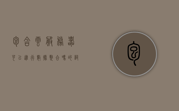 包含云服务器可以进行数据整合吗的词条，云服务器数据整合能力解析，实现高效数据存储与处理，云服务器数据整合能力解析，实现高效数据存储与处理的可行性探讨，云服务器数据整合能力解析，实现高效数据存储与处理的可行性探讨及实践体验分享