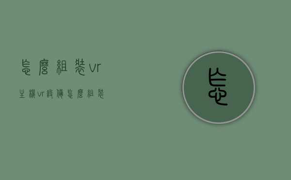 怎么组装vr主机（vr设备怎么组装），如何组装VR主机，详细指南与步骤