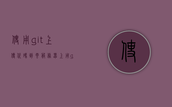 使用git上传代码到云服务器上（用git上传代码到github），Git上传代码至云端服务器（GitHub操作指南），Git上传代码至云端服务器（GitHub操作指南，上传至GitHub的步骤）