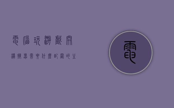 电脑玩游戏开模拟器需要什么配置的主机（电脑玩游戏开模拟器需要什么配置的主机），电脑玩游戏开模拟器所需主机配置要求概览
