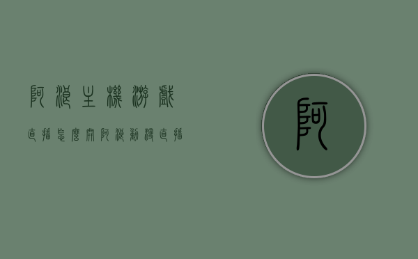 阿浪主机游戏直播怎么开（阿浪动漫直播的是什么游戏），阿浪主机游戏直播教程，如何开启及直播内容解析
