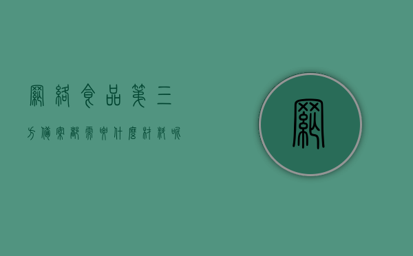 网络食品第三方备案都需要什么材料呢（网络食品第三方备案都需要什么材料呢图片），网络食品第三方备案所需材料详解（含图片），网络食品第三方备案所需材料详解（含图片及流程）