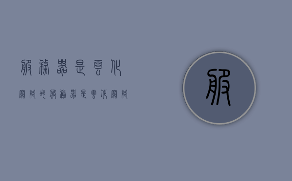 服务器是云化网络的（服务器是云化网络的吗），服务器是否属于云化网络？，服务器是否属于云化网络？解析与探讨