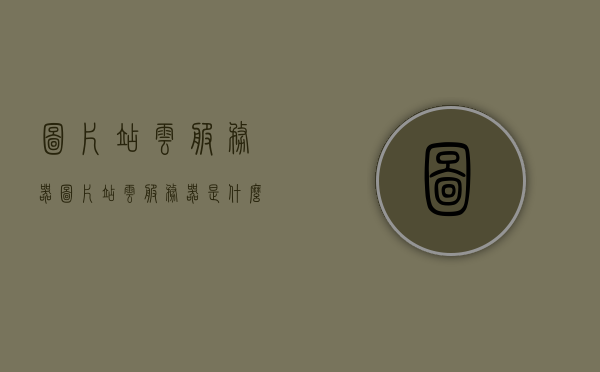 图片站云服务器（图片站云服务器是什么），图片站云服务器介绍及功能解析