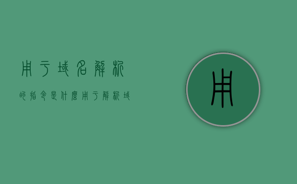 用于域名解析的指令是什么（用于解析域名的工具是），域名解析的指令及工具简介，解析域名的关键指令或工具是什么？，域名解析指令与工具简介，关键指令及工具解析域名