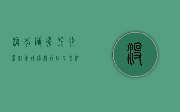 没有备案银行重新签订贷款合同怎么办手续（没有备案银行重新签订贷款合同怎么办手续呢），如何办理未备案银行的贷款合同重新签订手续？，如何办理未备案银行贷款合同重新签订手续？流程详解！