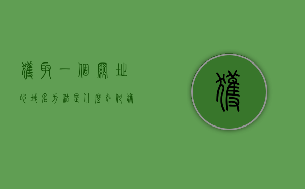获取一个网址的域名方法是什么（如何获取网站域名），如何获取网址的域名方法？获取网站域名教程，如何获取网址的域名？详细教程分享