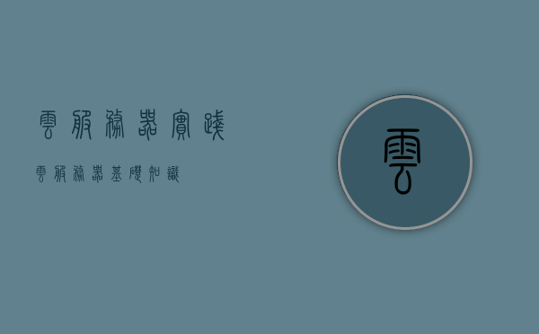 云服务器实践（云服务器基础知识），云服务器实践，基础知识的探索与应用