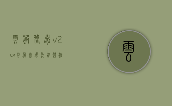 云服务器v2ex（云服务器免费体验），云服务器v2ex，免费体验云端服务