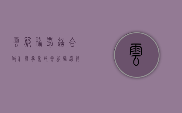 云服务器适合做什么行业的（云服务器能干什么,具体有什么作用?），云服务器适用行业解析，作用及功能详解，云服务器适用行业解析，功能、作用及在各行各业的应用详解，云服务器适用行业全解析，功能、作用及在各行各业的应用详解