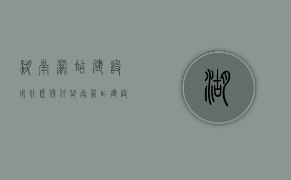 湖南网站建设用什么软件（湖南网站建设用什么软件比较好），湖南网站建设推荐软件及工具选择指南，湖南网站建设软件选择指南，推荐工具与软件概览