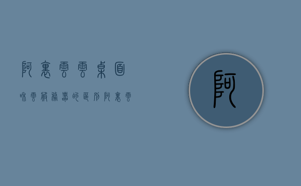 阿里云云桌面和云服务器的区别（阿里云桌面系统），阿里云云桌面与云服务器的差异解析（阿里云桌面系统介绍）