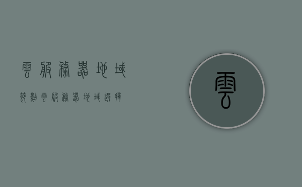 云服务器地域节点（云服务器地域选择），云服务器地域节点的选择与优化策略，云服务器地域节点的选择与优化策略指南