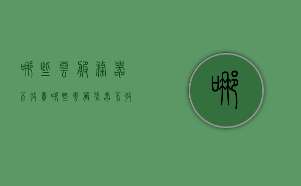 哪些云服务器不收费（哪些云服务器不收费用），免费云服务器有哪些？，免费云服务器有哪些？探究不收费云服务器选项，探究免费云服务器，不收费选项一览，免费云服务器与不收费选项深度解析，一览免费云服务器有哪些