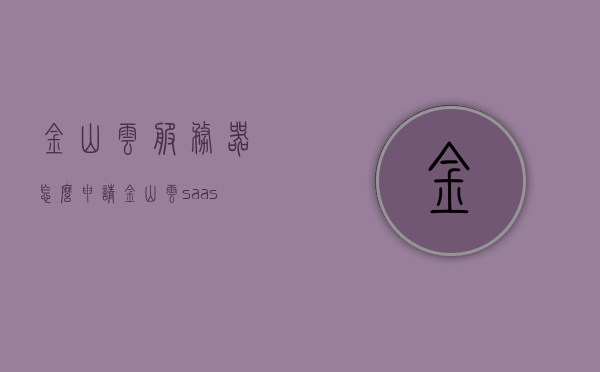 金山云服务器怎么申请（金山云 saas），金山云服务器申请教程，SaaS服务申请指南，金山云服务器（SaaS服务）申请指南，详细教程与指南，金山云服务器（SaaS服务）申请指南，详细教程与指南助你轻松上手，金山云服务器（SaaS服务）申请指南，详细教程助你轻松上手