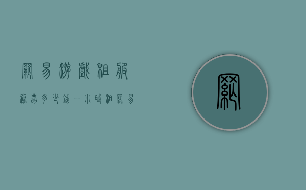 网易游戏租服务器多少钱一小时（租网易游戏的软件），网易游戏服务器租赁费用及软件介绍，价格、功能详解，网易游戏服务器租赁费用详解，价格、软件功能及费用标准介绍一小时起租！，网易游戏服务器租赁费用详解，价格、软件功能及起租标准介绍（一小时起租），网易游戏服务器租赁费用详解，价格、软件功能及起租标准介绍（起租自一小时），网易游戏服务器租赁费用详解，价格、软件功能及起租标准（一小时起租服务介绍），网易游戏服务器租赁费用详解，价格、软件功能及起租标准（一小时起租服务全解析）