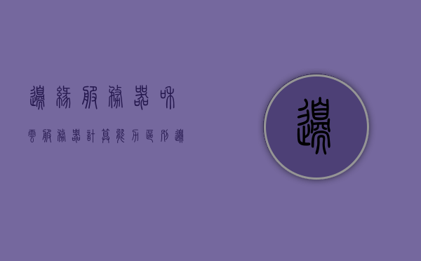 边缘服务器和云服务器计算能力区别（边缘服务器和云服务器计算能力区别），边缘服务器与云服务器计算能力的差异分析，边缘服务器与云服务器计算能力的差异解析，计算能力对比分析