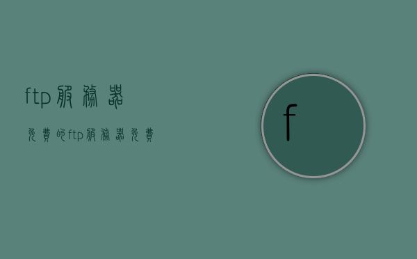 ftp服务器免费的（ftp服务器 免费），免费FTP服务器搭建指南