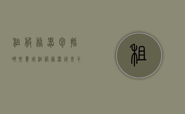 租服务器包括哪些费用（租服务器用来干什么），租服务器费用详解，涵盖成本与用途，租服务器费用详解，涵盖成本与用途，全面了解租服务器涵盖哪些费用，全面解析租服务器费用，涵盖成本与用途，深入了解租服务器涵盖的各项费用，全面解析租服务器费用，涵盖成本、用途及各项费用详解