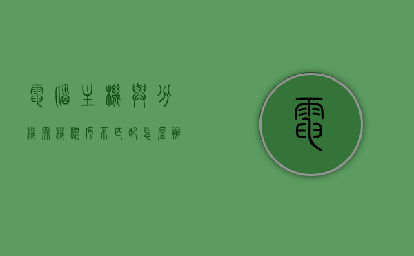 电脑主机与分机开机顺序不匹配怎么办（电脑主机与分机开机顺序不匹配怎么办呀），电脑主机与分机开机顺序不匹配解决方案