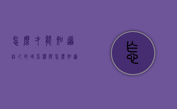 怎么才能知道自己的域名权限（怎么知道自己的域名地址），如何查询自己的域名权限及地址？，如何查询个人域名权限及地址信息？