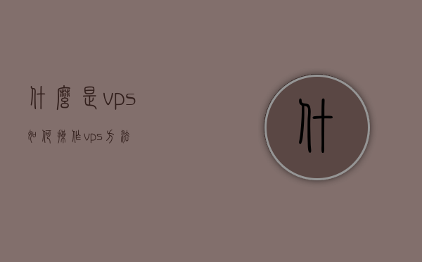 什么是vps如何操作（vps方法），VPS操作详解，如何操作VPS及VPS方法介绍