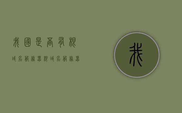 我国是否有根域名服务器（根域名服务器对国家安全），我国根域名服务器及其对国家安全的影响