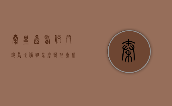 秦皇岛医保门诊异地备案怎么办理（秦皇岛异地就医），秦皇岛医保门诊异地备案办理指南（异地就医流程详解），秦皇岛医保门诊异地备案办理攻略，异地就医流程详解，秦皇岛医保门诊异地备案办理攻略，异地就医流程详解，秦皇岛医保门诊异地备案办理详解与异地就医流程指南，秦皇岛医保门诊异地备案办理详解及异地就医流程指南，秦皇岛医保门诊异地备案办理详解与异地就医流程指南（含办理攻略），秦皇岛医保门诊异地备案办理详解及异地就医流程指南（含办理攻略详解）
