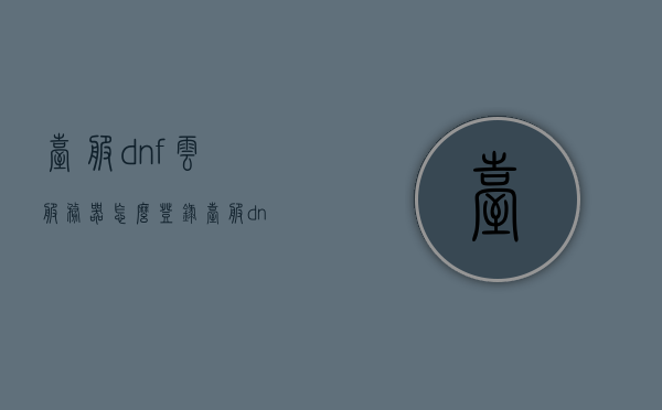 台服dnf云服务器怎么登录（台服dnf云服务器怎么登录不了），台服DNF云服务器登录指南及问题解决，无法登录怎么办？，台服DNF云服务器登录指南，解决登录问题及无法登录应对方案，台服DNF云服务器登录指南，解决登录问题与应对无法登录方案，台服DNF云服务器登录指南，解决登录问题及应对无法登录的详细方案