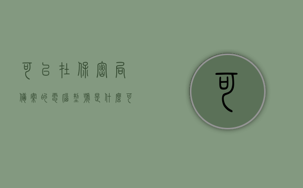 可以在保密局备案的电脑型号是什么（可以在保密局备案的电脑型号是什么样的），保密局备案电脑型号揭秘，哪些电脑符合标准？