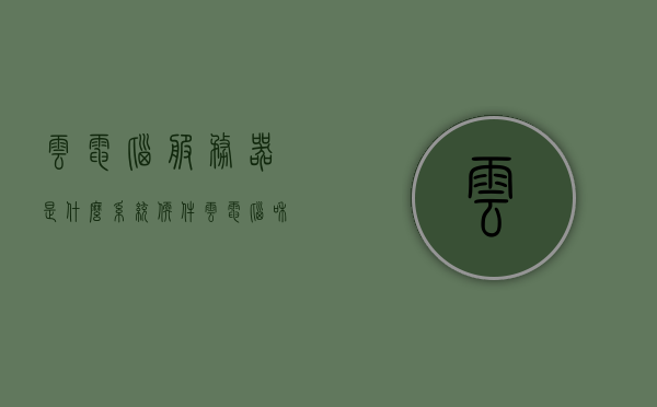 云电脑服务器是什么系统软件（云电脑和服务器），云电脑服务器软件概述及云电脑概念解析