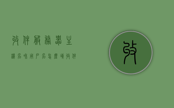收件服务器主机名和用户名怎么填?（收件服务器的用户名怎么填），如何填写收件服务器主机名和用户名指南，收件服务器主机名与用户名填写指南，如何正确填写收件服务器用户名和主机名？