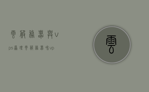云服务器与vps原理（云服务器和vps哪个好），云服务器与VPS原理解析，哪个更适合您的需求？