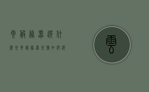 云服务器选什么型（云服务器型号如何选择），如何选择云服务器型号，全面指南，全面指南，如何选择云服务器型号，关键因素与考量因素解析，全面解析，如何选择云服务器型号——关键因素与考量因素指南
