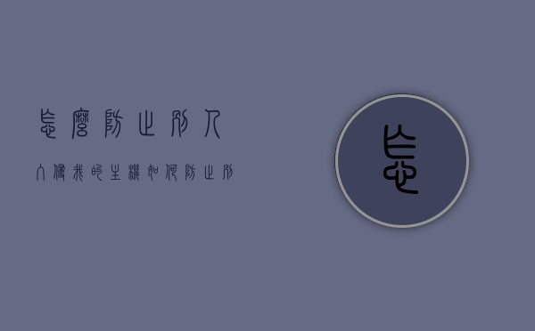 怎么防止别人入侵我的主机（如何防止别人远程控制我的电脑），如何防止主机入侵与远程控制电脑的安全防护指南