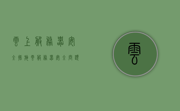 云上服务器安全措施（云服务器安全问题），云上服务器安全措施，保障云服务器安全的关键策略，云服务器安全的关键策略与保障措施，云上服务器的安全防护之道
