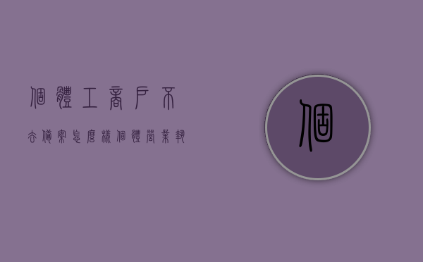 个体工商户不去备案怎么样（个体营业执照不备案登记有什么后果），个体工商户不备案登记后果解析，营业执照不备案会有什么影响？