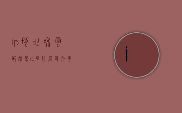 ip地址和云服务器ip有什么区别（云服务器 ip地址），云服务器IP地址与常规IP地址的区别解析