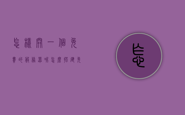 怎样开一个免费的服务器呢（怎么搭建免费服务器），如何免费搭建服务器，从零开始的指南，从零开始搭建免费服务器，详细指南教你如何开启免费服务器之旅，从零开始搭建免费服务器，详细指南教你开启免费服务器之旅。，从零开始搭建免费服务器，详细指南教你如何开启免费服务器之旅