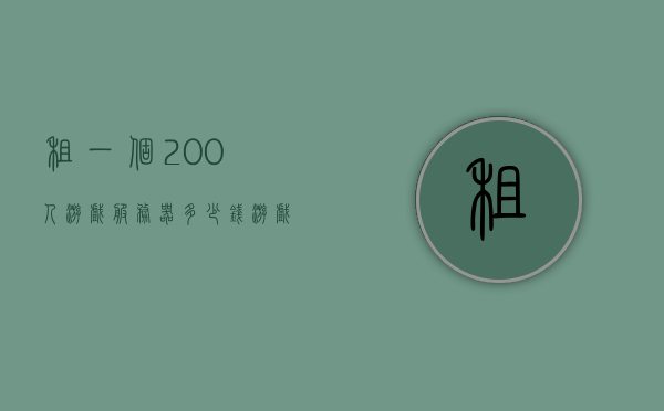 租一个200人游戏服务器多少钱（游戏服务器租用多少钱），游戏服务器租用费用，租一个可容纳200人的游戏服务器需要多少钱？，租用一个可容纳200人的游戏服务器费用解析，租一个可容纳200人的游戏服务器费用解析，市场行情与费用详解！