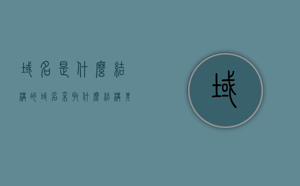 域名是什么结构的（域名采取什么结构,其结构可表示为），域名结构解析，域名采取何种结构及其表示方式，域名结构与解析，域名的构成及其表示方式