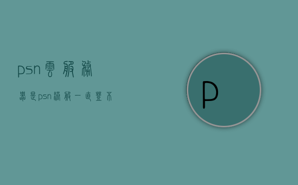 psn云服务器是（psn港服一直登不上服务器），PSN云服务器登录问题解析，为何港服始终无法连接？，PSN港服登录难题解析，探究云服务器连接问题及其原因