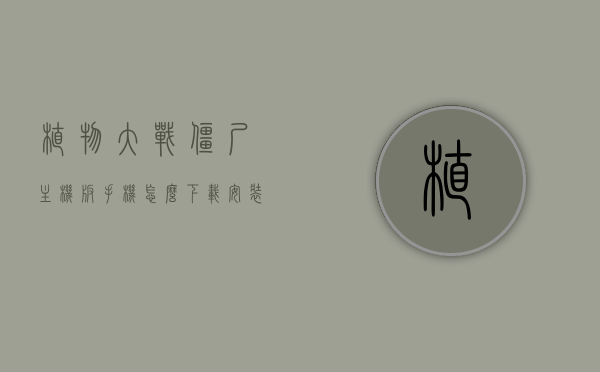 植物大战僵尸主机版手机怎么下载安装教程（植物大战僵尸怎么用手机下载到电脑上），植物大战僵尸主机版手机下载安装及电脑下载教程，植物大战僵尸手机与电脑版下载及安装全攻略，详细教程助你轻松畅玩！，植物大战僵尸手机与电脑版下载及安装全攻略，详细教程助你轻松畅玩！，植物大战僵尸手机与电脑版下载及安装全攻略，详细教程助你轻松体验游戏！，植物大战僵尸手机与电脑版下载及安装全攻略，详细教程助你轻松体验游戏！
