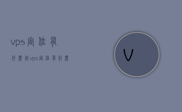 vps定位有什么用（vps定位有什么用处），VPS定位的功能与用处解析