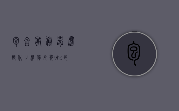 包含服务器虚拟化之准备母盘vhd的词条，服务器虚拟化，准备母盘VHD的指南