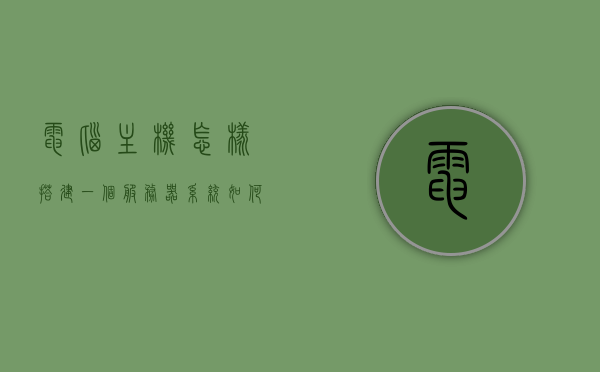 电脑主机怎样搭建一个服务器系统（如何用主机搭建服务器），电脑主机如何搭建服务器系统，详细步骤教程，电脑主机服务器系统搭建教程，从零开始建立服务器的详细步骤指南