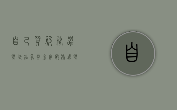 自己买服务器搭建私有云（家用服务器搭建私有云），家用服务器搭建私有云，一步步实现云梦想，家用服务器搭建私有云，实现云梦想的步骤指南，家用服务器搭建私有云，实现云梦想的步骤详解与指南